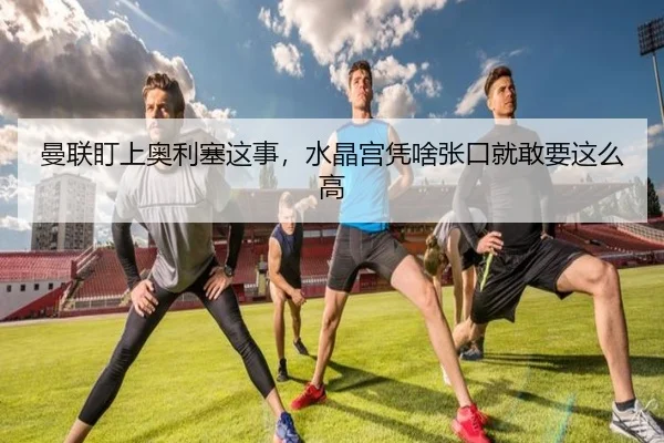曼联盯上奥利塞这事，水晶宫凭啥张口就敢要这么高