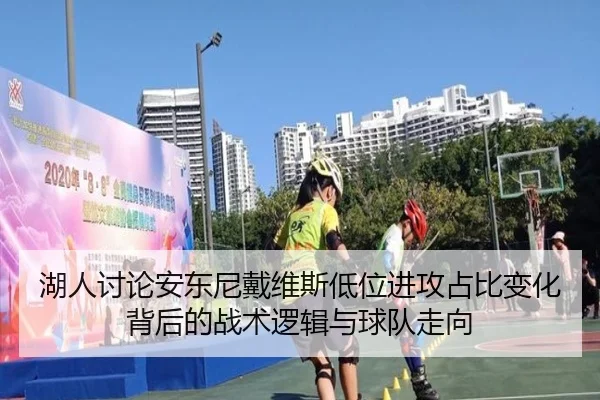 湖人讨论安东尼戴维斯低位进攻占比变化背后的战术逻辑与球队走向