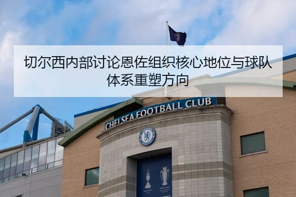 切尔西内部讨论恩佐组织核心地位与球队体系重塑方向