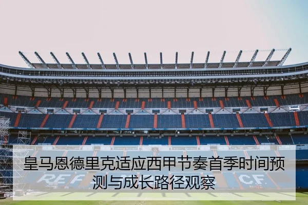 皇马恩德里克适应西甲节奏首季时间预测与成长路径观察