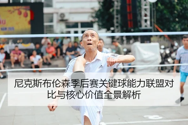 尼克斯布伦森季后赛关键球能力联盟对比与核心价值全景解析