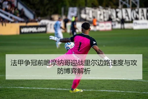 法甲争冠前瞻摩纳哥迎战里尔边路速度与攻防博弈解析