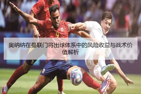 奥纳纳在曼联门将出球体系中的风险收益与战术价值解析