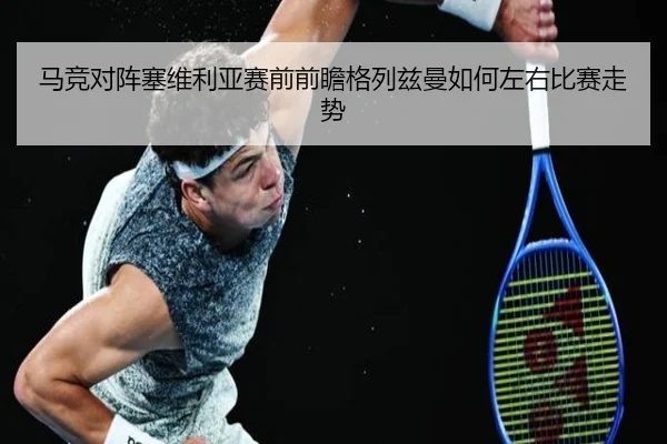 马竞对阵塞维利亚赛前前瞻格列兹曼如何左右比赛走势