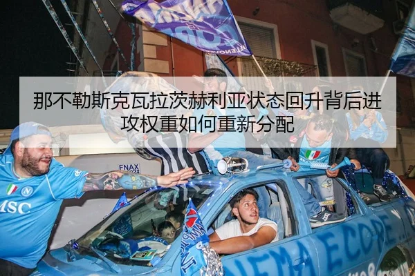 那不勒斯克瓦拉茨赫利亚状态回升背后进攻权重如何重新分配