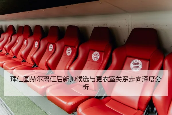 拜仁图赫尔离任后新帅候选与更衣室关系走向深度分析