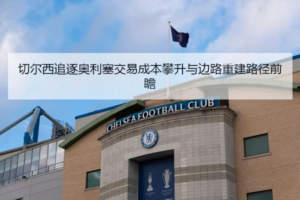 切尔西追逐奥利塞交易成本攀升与边路重建路径前瞻