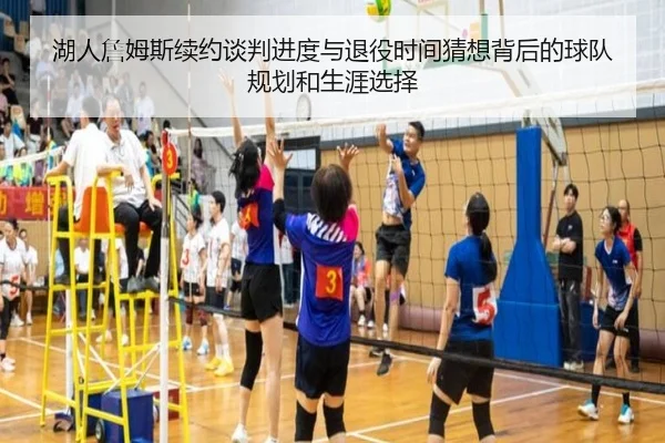 湖人詹姆斯续约谈判进度与退役时间猜想背后的球队规划和生涯选择