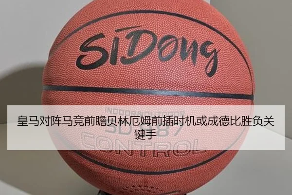 皇马对阵马竞前瞻贝林厄姆前插时机或成德比胜负关键手